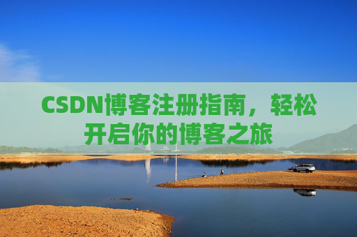 CSDN博客注册指南,轻松开启你的博客之旅 CSDN博客注册指南,轻松开启你的博客之旅